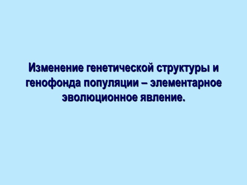 Изменение генетической структуры и генофонда популяции – элементарное эволюционное явление.